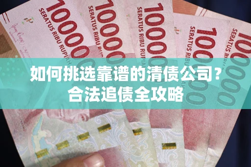 武汉如何挑选靠谱的清债公司?合法追债全攻略 武汉如何挑选靠谱的清债公司?合法追债全攻略