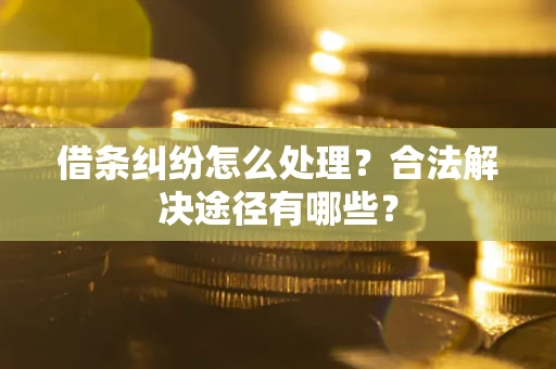 武汉借条纠纷怎么处理？合法解决途径有哪些？