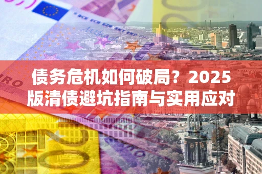 武汉债务危机如何破局？2025版清债避坑指南与实用应对策略
