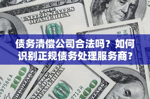 武汉债务清偿公司合法吗？如何识别正规债务处理服务商？