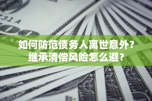 武汉如何防范债务人离世意外？继承清偿风险怎么避？