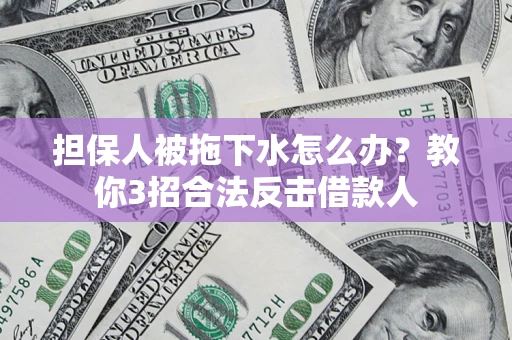 武汉担保人被拖下水怎么办？教你3招合法反击借款人