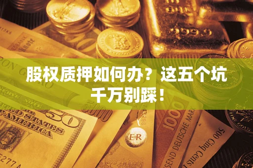武汉股权质押如何办？这五个坑千万别踩！