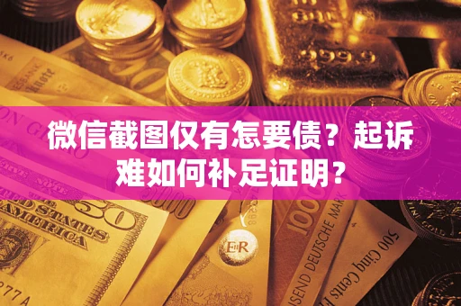 武汉微信截图仅有怎要债？起诉难如何补足证明？