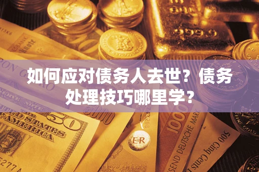 武汉如何应对债务人去世？债务处理技巧哪里学？