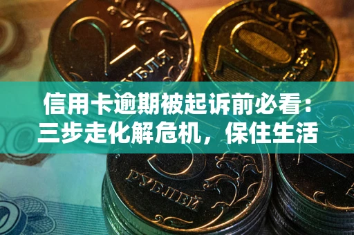 武汉信用卡逾期被起诉前必看：三步走化解危机，保住生活尊严