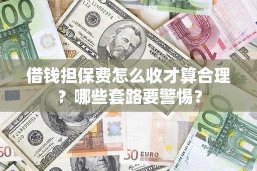 武汉借钱担保费怎么收才算合理？哪些套路要警惕？
