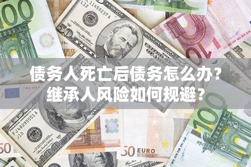 武汉债务人死亡后债务怎么办？继承人风险如何规避？