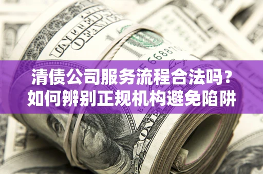 武汉清债公司服务流程合法吗？如何辨别正规机构避免陷阱？