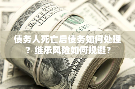 武汉债务人死亡后债务如何处理？继承风险如何规避？