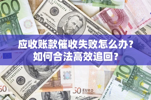 武汉应收账款催收失败怎么办？如何合法高效追回？