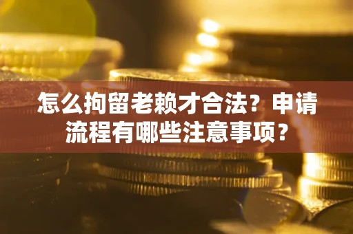 武汉怎么拘留老赖才合法？申请流程有哪些注意事项？