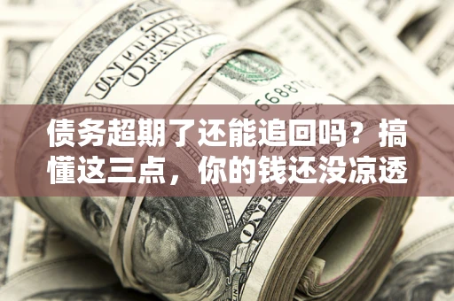 武汉债务超期了还能追回吗？搞懂这三点，你的钱还没凉透
