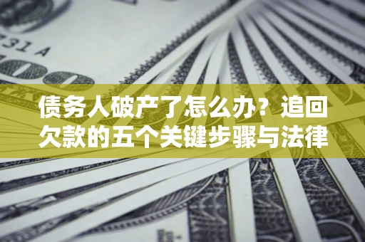 武汉债务人破产了怎么办？追回欠款的五个关键步骤与法律策略