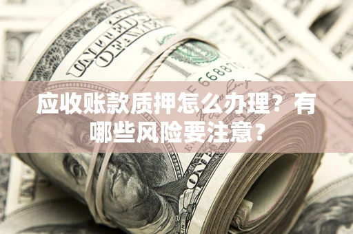 武汉应收账款质押怎么办理？有哪些风险要注意？