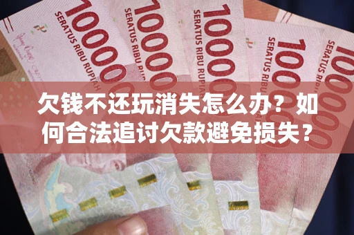 武汉欠钱不还玩消失怎么办?如何合法追讨欠款避免损失? 武汉欠钱不还玩消失怎么办?如何合法追讨欠款避免损失?