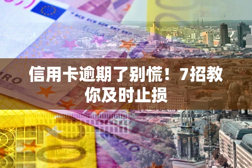武汉信用卡逾期了别慌！7招教你及时止损