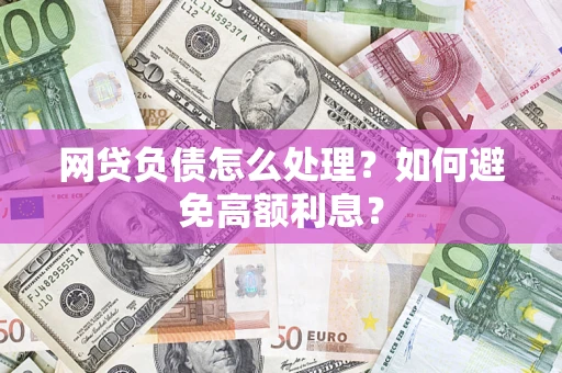 武汉网贷负债怎么处理？如何避免高额利息？