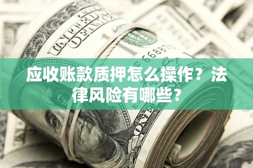 武汉应收账款质押怎么操作？法律风险有哪些？