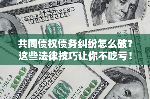 武汉共同债权债务纠纷怎么破？这些法律技巧让你不吃亏！