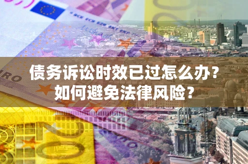 武汉债务诉讼时效已过怎么办？如何避免法律风险？