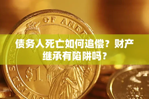 武汉债务人死亡如何追偿？财产继承有陷阱吗？
