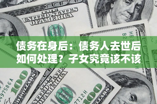 武汉债务在身后：债务人去世后如何处理？子女究竟该不该还钱？
