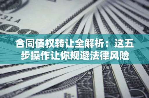 武汉合同债权转让全解析：这五步操作让你规避法律风险