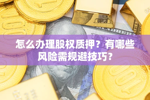 武汉怎么办理股权质押？有哪些风险需规避技巧？