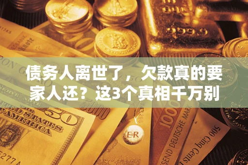 武汉债务人离世了，欠款真的要家人还？这3个真相千万别弄错