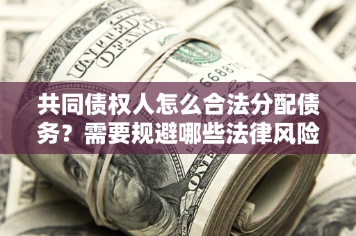 武汉共同债权人怎么合法分配债务？需要规避哪些法律风险？