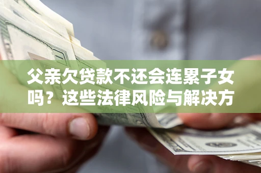 武汉父亲欠贷款不还会连累子女吗？这些法律风险与解决方法要早知道！
