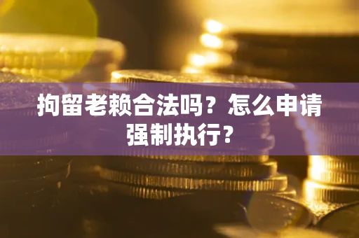 武汉拘留老赖合法吗?怎么申请强制执行? 武汉拘留老赖合法吗?怎么申请强制执行?