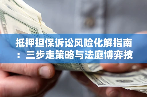 武汉抵押担保诉讼风险化解指南：三步走策略与法庭博弈技巧