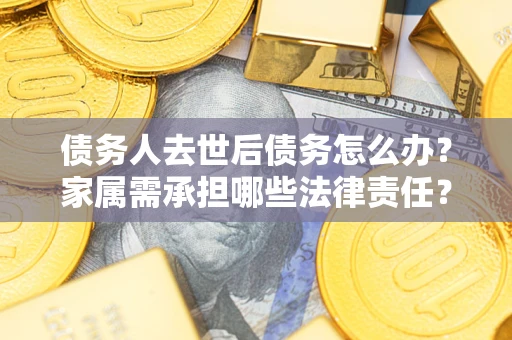 武汉债务人去世后债务怎么办？家属需承担哪些法律责任？