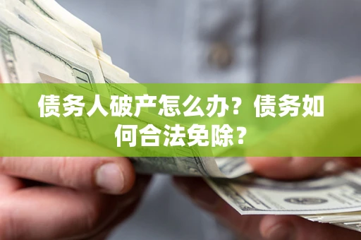 武汉债务人破产怎么办？债务如何合法免除？