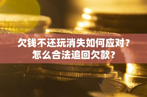 武汉欠钱不还玩消失如何应对？怎么合法追回欠款？