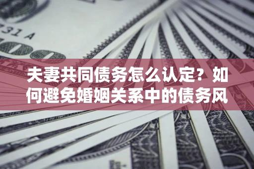 武汉夫妻共同债务怎么认定？如何避免婚姻关系中的债务风险？