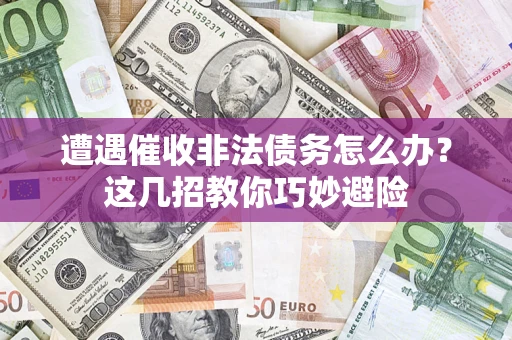 武汉遭遇催收非法债务怎么办？这几招教你巧妙避险