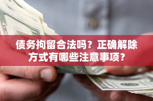 武汉债务拘留合法吗？正确解除方式有哪些注意事项？