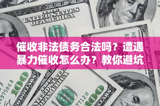 武汉催收非法债务合法吗？遭遇暴力催收怎么办？教你避坑指南！