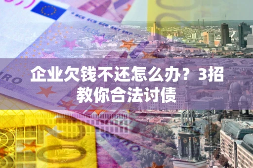 武汉企业欠钱不还怎么办？3招教你合法讨债