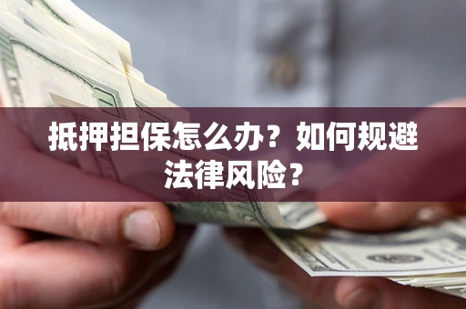 武汉抵押担保怎么办？如何规避法律风险？
