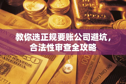 武汉教你选正规要账公司避坑,合法性审查全攻略 武汉教你选正规要账公司避坑,合法性审查全攻略
