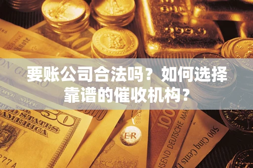 武汉要账公司合法吗？如何选择靠谱的催收机构？