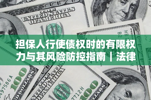 武汉担保人行使债权时的有限权力与其风险防控指南｜法律实务解析