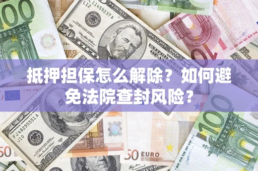 武汉抵押担保怎么解除？如何避免法院查封风险？