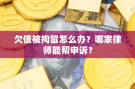 武汉欠债被拘留怎么办?哪家律师能帮申诉? 武汉欠债被拘留怎么办?哪家律师能帮申诉?
