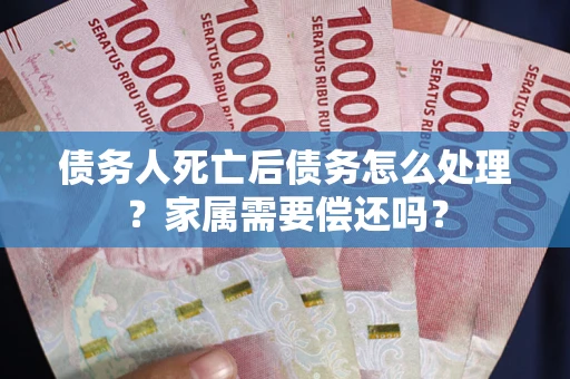 武汉债务人死亡后债务怎么处理？家属需要偿还吗？