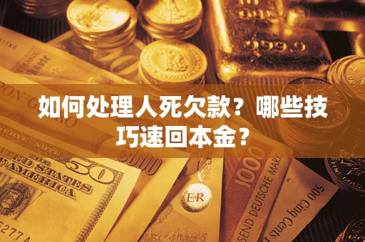 武汉如何处理人死欠款？哪些技巧速回本金？